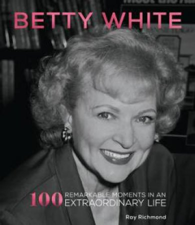 Betty White: 100 Remarkable Moments in an Extraordinary Life